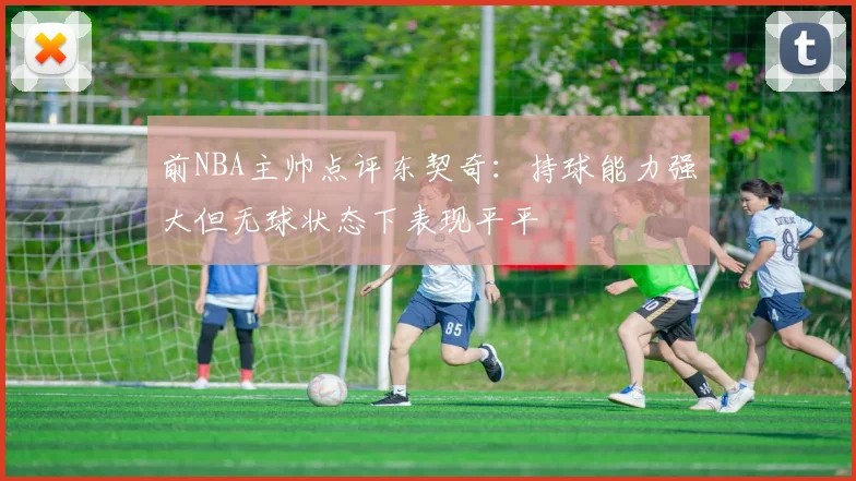 前NBA主帅点评东契奇：持球能力强大但无球状态下表现平平