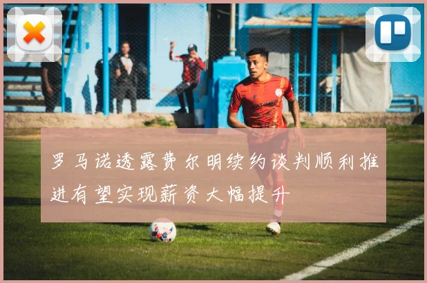 罗马诺透露费尔明续约谈判顺利推进有望实现薪资大幅提升