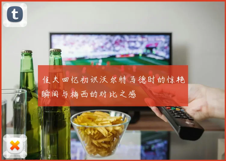 佳夫回忆初识沃尔特马德时的惊艳瞬间与梅西的对比之感