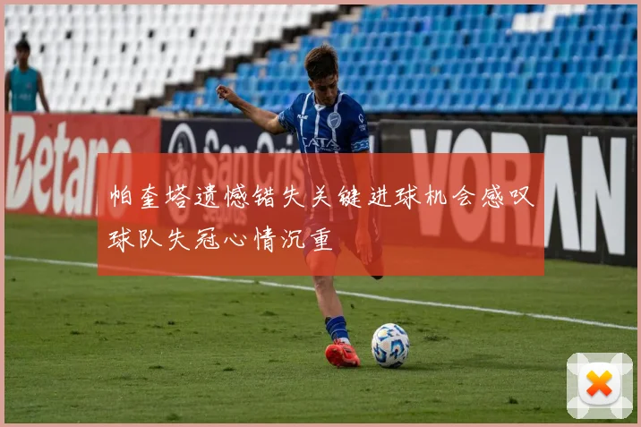 帕奎塔遗憾错失关键进球机会感叹球队失冠心情沉重