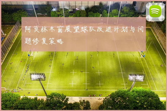 阿莫林冬窗展望球队改进计划与问题修复策略